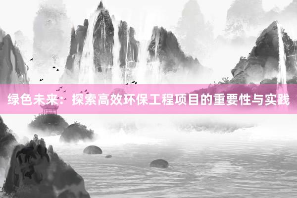 绿色未来：探索高效环保工程项目的重要性与实践