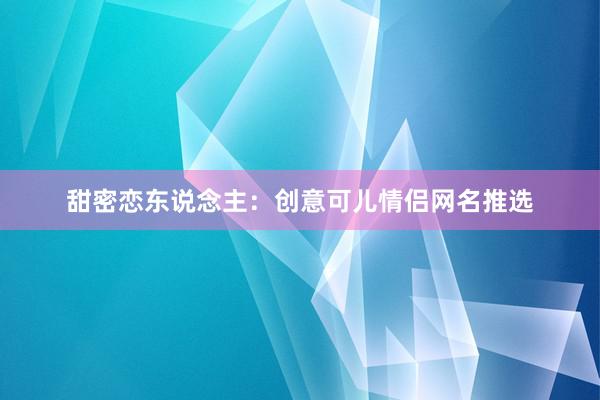 甜密恋东说念主：创意可儿情侣网名推选